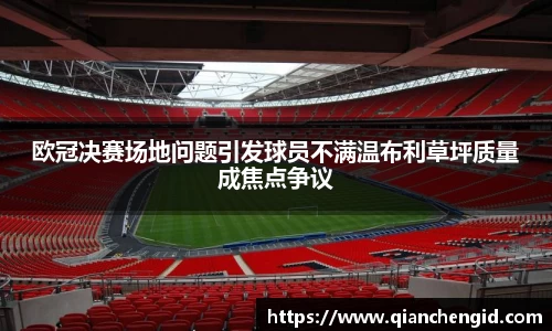 欧冠决赛场地问题引发球员不满温布利草坪质量成焦点争议