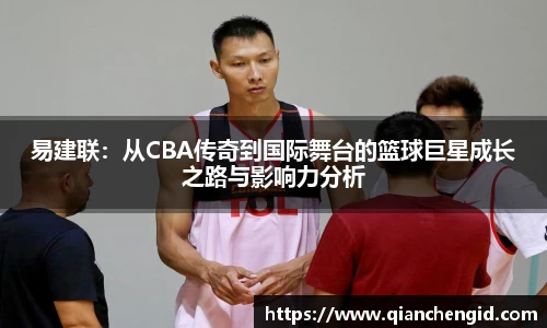易建联：从CBA传奇到国际舞台的篮球巨星成长之路与影响力分析